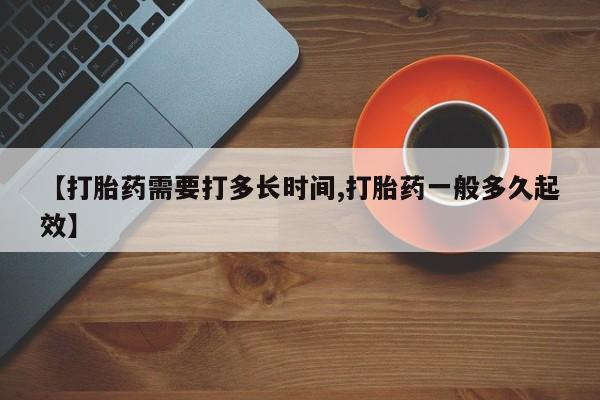 打胎药正品包邮联系方式【打胎药需要打多长时间,打胎药一般多久起效】