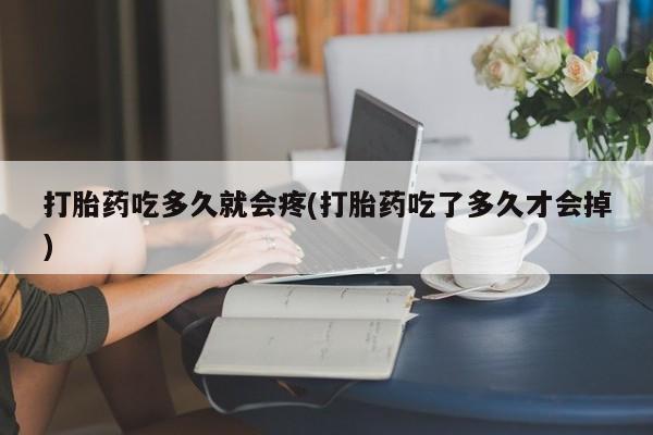 打胎药正品包邮联系方式打胎药吃多久就会疼(打胎药吃了多久才会掉)