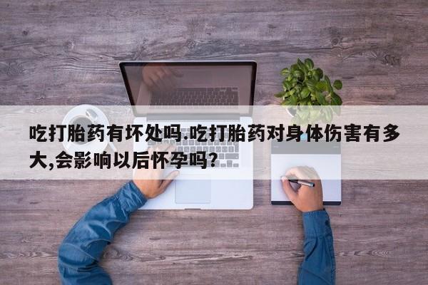 打胎药正品包邮联系方式吃打胎药有坏处吗.吃打胎药对身体伤害有多大,会影响以后怀孕吗？