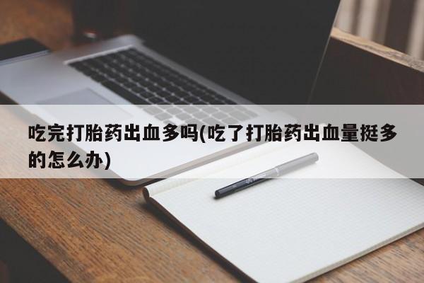 打胎药正品包邮联系方式吃完打胎药出血多吗(吃了打胎药出血量挺多的怎么办)