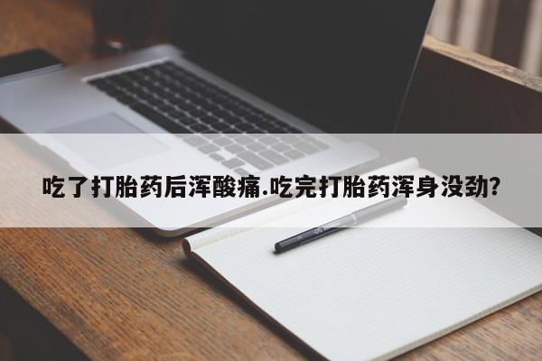 打胎药正品包邮联系方式吃了打胎药后浑酸痛.吃完打胎药浑身没劲？