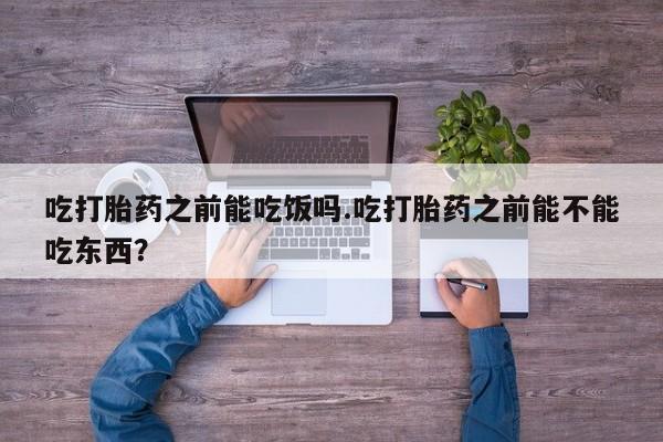 打胎药正品包邮联系方式吃打胎药之前能吃饭吗.吃打胎药之前能不能吃东西？