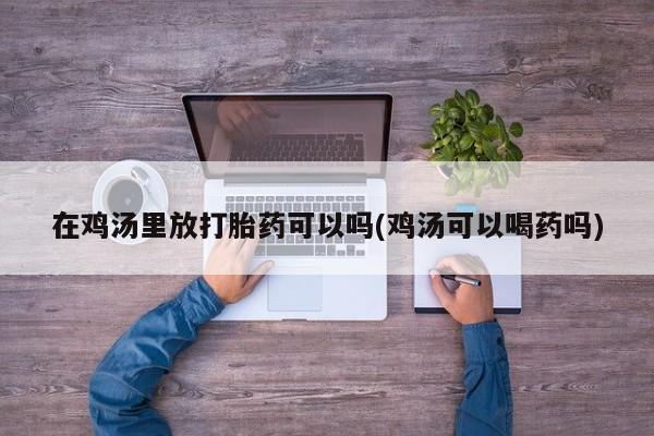 打胎药正品包邮联系方式在鸡汤里放打胎药可以吗(鸡汤可以喝药吗)