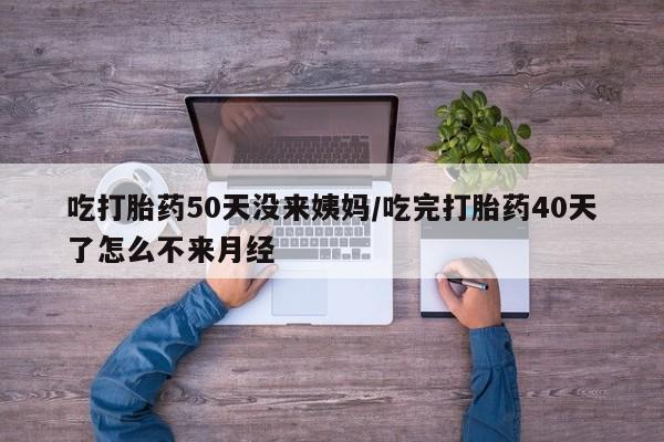 打胎药正品包邮联系方式吃打胎药50天没来姨妈/吃完打胎药40天了怎么不来月经