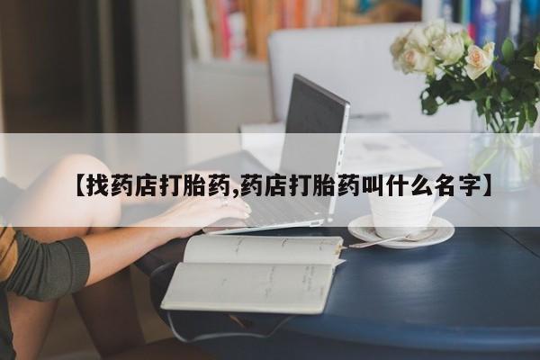 打胎药正品包邮联系方式【找药店打胎药,药店打胎药叫什么名字】