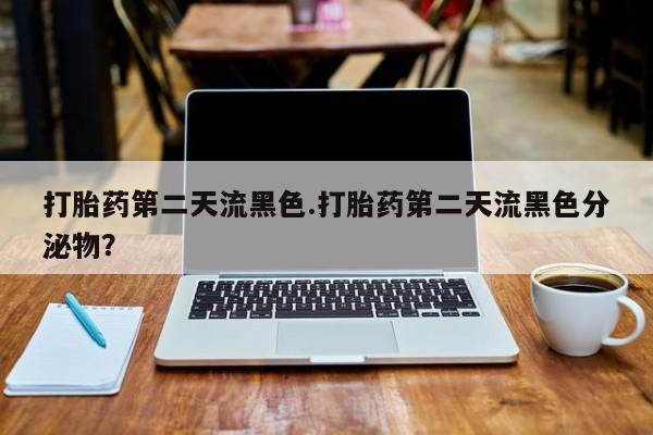 打胎药正品包邮联系方式打胎药第二天流黑色.打胎药第二天流黑色分泌物？