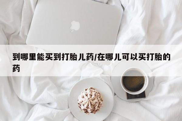 打胎药正品包邮联系方式到哪里能买到打胎儿药/在哪儿可以买打胎的药