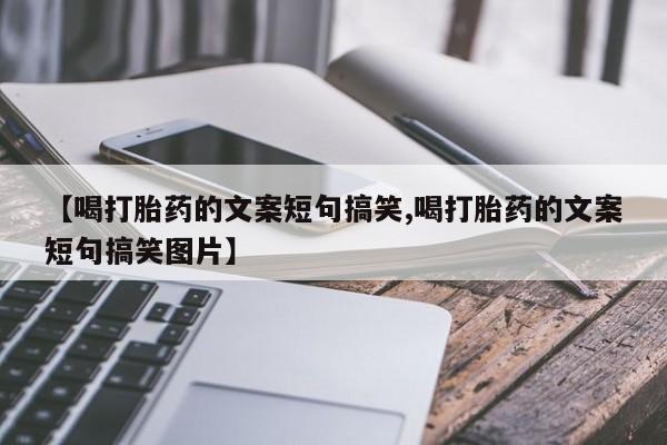 打胎药正品包邮联系方式【喝打胎药的文案短句搞笑,喝打胎药的文案短句搞笑图片】