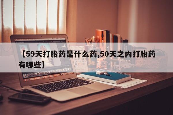 打胎药正品包邮联系方式【59天打胎药是什么药,50天之内打胎药有哪些】