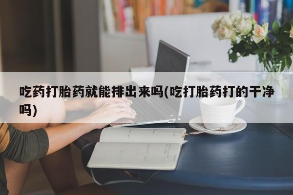 打胎药正品包邮联系方式吃药打胎药就能排出来吗(吃打胎药打的干净吗)