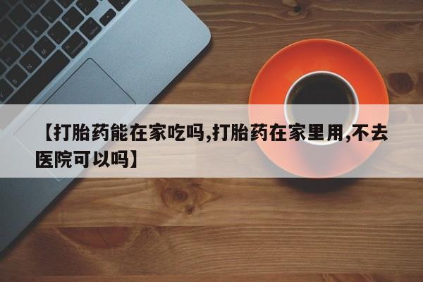 打胎药正品包邮联系方式【打胎药能在家吃吗,打胎药在家里用,不去医院可以吗】