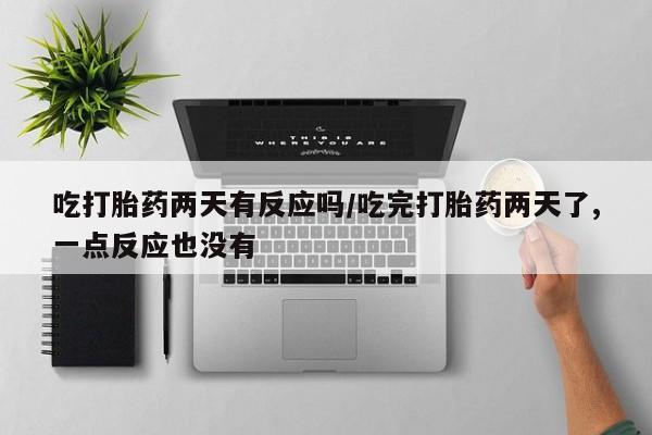 打胎药正品包邮联系方式吃打胎药两天有反应吗/吃完打胎药两天了,一点反应也没有