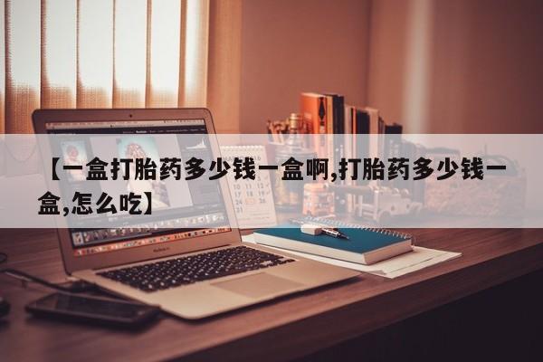 打胎药正品包邮联系方式【一盒打胎药多少钱一盒啊,打胎药多少钱一盒,怎么吃】