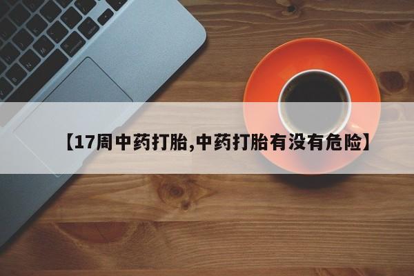 打胎药正品包邮联系方式【17周中药打胎,中药打胎有没有危险】