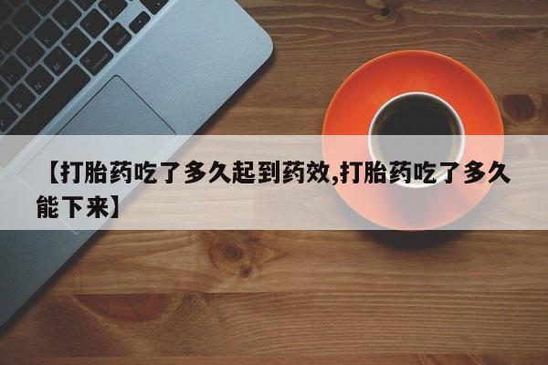 打胎药正品包邮联系方式【打胎药吃了多久起到药效,打胎药吃了多久能下来】