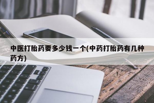 打胎药正品包邮联系方式中医打胎药要多少钱一个(中药打胎药有几种药方)
