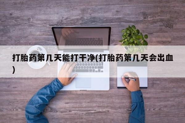 打胎药正品包邮联系方式打胎药第几天能打干净(打胎药第几天会出血)