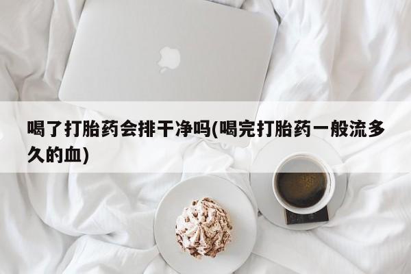打胎药正品包邮联系方式喝了打胎药会排干净吗(喝完打胎药一般流多久的血)
