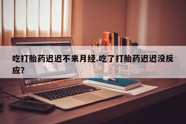 打胎药正品包邮联系方式吃打胎药迟迟不来月经.吃了打胎药迟迟没反应？