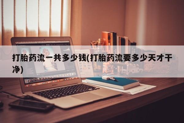 打胎药正品包邮联系方式打胎药流一共多少钱(打胎药流要多少天才干净)