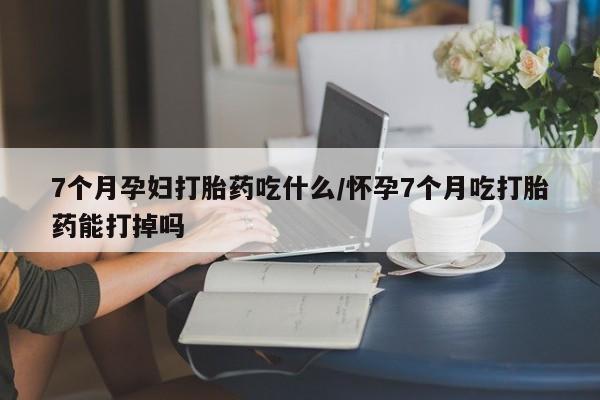 打胎药正品包邮联系方式7个月孕妇打胎药吃什么/怀孕7个月吃打胎药能打掉吗