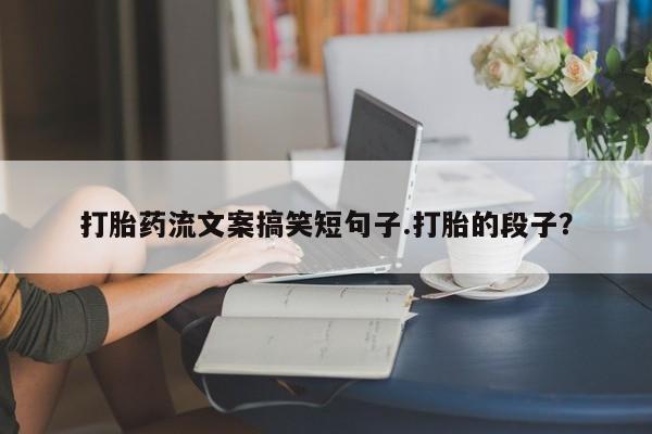 打胎药正品包邮联系方式打胎药流文案搞笑短句子.打胎的段子？