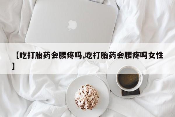 打胎药正品包邮联系方式【吃打胎药会腰疼吗,吃打胎药会腰疼吗女性】