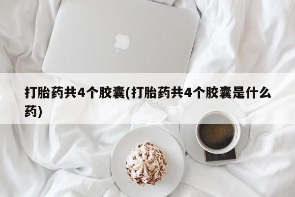 打胎药正品包邮联系方式打胎药共4个胶囊(打胎药共4个胶囊是什么药)
