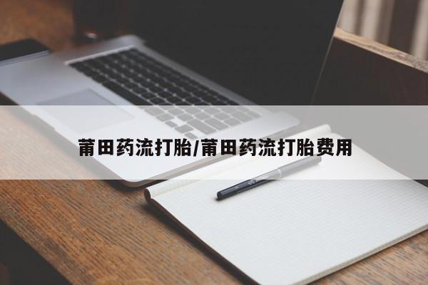 打胎药正品包邮联系方式莆田药流打胎/莆田药流打胎费用