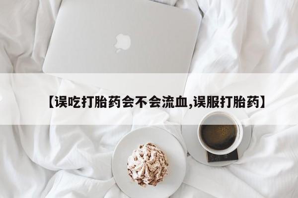 打胎药正品包邮联系方式【误吃打胎药会不会流血,误服打胎药】