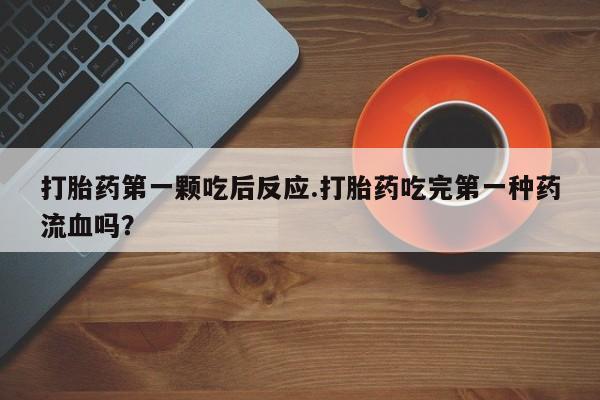 打胎药正品包邮联系方式打胎药第一颗吃后反应.打胎药吃完第一种药流血吗？