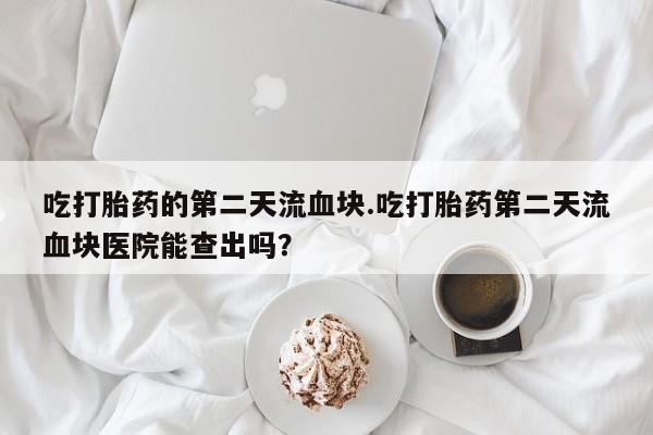 打胎药正品包邮联系方式吃打胎药的第二天流血块.吃打胎药第二天流血块医院能查出吗？