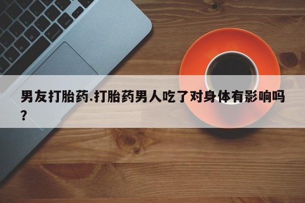 打胎药正品包邮联系方式男友打胎药.打胎药男人吃了对身体有影响吗？