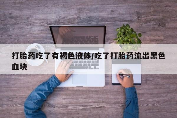 打胎药正品包邮联系方式打胎药吃了有褐色液体/吃了打胎药流出黑色血块