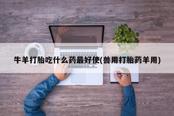 打胎药正品包邮联系方式牛羊打胎吃什么药最好使(兽用打胎药羊用)