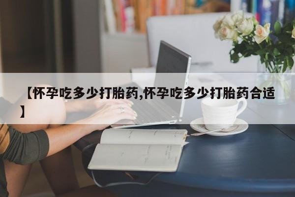 打胎药正品包邮联系方式【怀孕吃多少打胎药,怀孕吃多少打胎药合适】