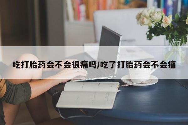 打胎药正品包邮联系方式吃打胎药会不会很痛吗/吃了打胎药会不会痛