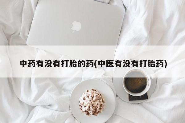 打胎药正品包邮联系方式中药有没有打胎的药(中医有没有打胎药)