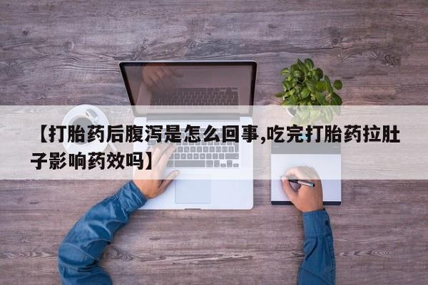 打胎药正品包邮联系方式【打胎药后腹泻是怎么回事,吃完打胎药拉肚子影响药效吗】