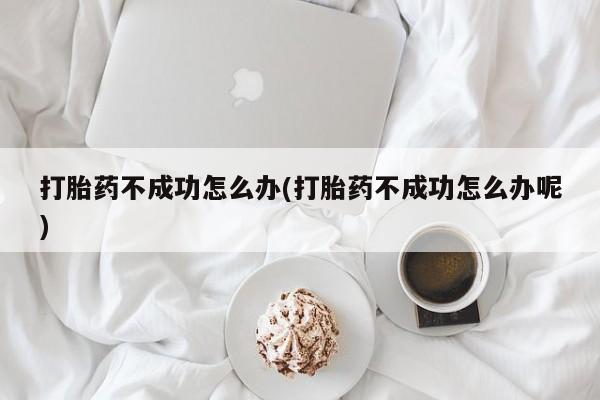 打胎药正品包邮联系方式打胎药不成功怎么办(打胎药不成功怎么办呢)