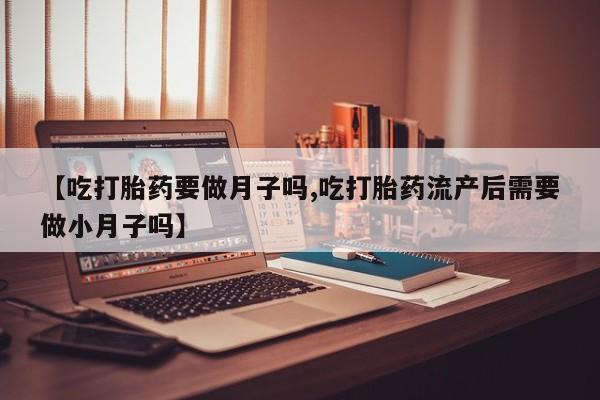 打胎药正品包邮联系方式【吃打胎药要做月子吗,吃打胎药流产后需要做小月子吗】