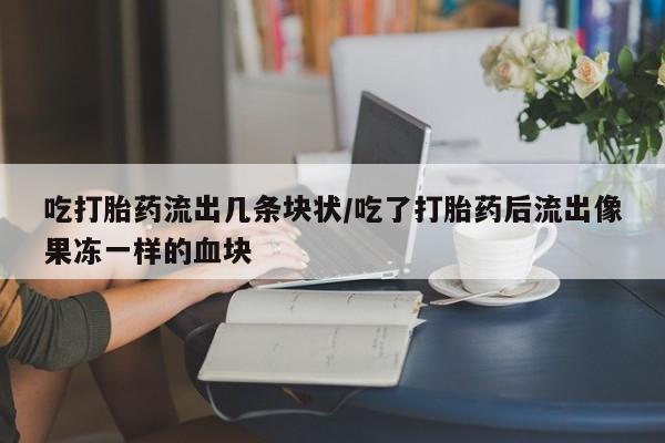 打胎药正品包邮联系方式吃打胎药流出几条块状/吃了打胎药后流出像果冻一样的血块