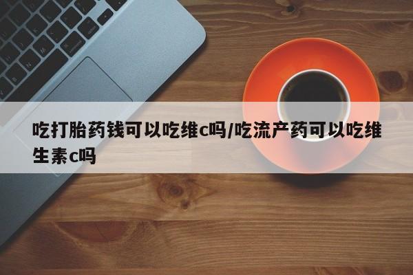 打胎药正品包邮联系方式吃打胎药钱可以吃维c吗/吃流产药可以吃维生素c吗