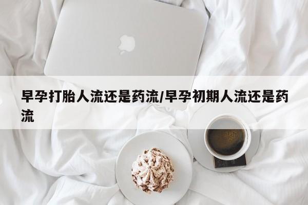 打胎药正品包邮联系方式早孕打胎人流还是药流/早孕初期人流还是药流