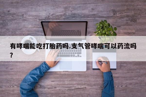 打胎药正品包邮联系方式有哮喘能吃打胎药吗.支气管哮喘可以药流吗？