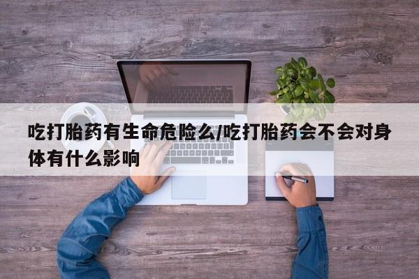 打胎药正品包邮联系方式吃打胎药有生命危险么/吃打胎药会不会对身体有什么影响