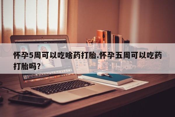 打胎药正品包邮联系方式怀孕5周可以吃啥药打胎.怀孕五周可以吃药打胎吗？