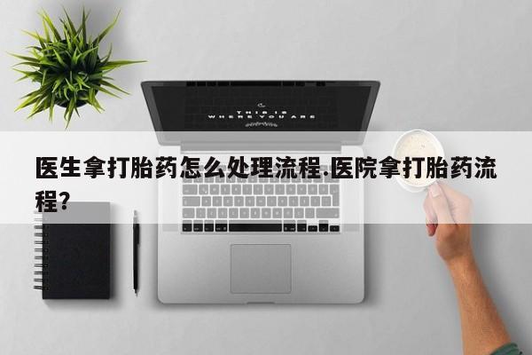 打胎药正品包邮联系方式医生拿打胎药怎么处理流程.医院拿打胎药流程？