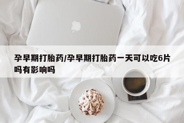 打胎药正品包邮联系方式孕早期打胎药/孕早期打胎药一天可以吃6片吗有影响吗