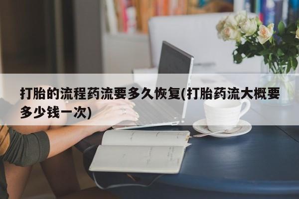 打胎药正品包邮联系方式打胎的流程药流要多久恢复(打胎药流大概要多少钱一次)
